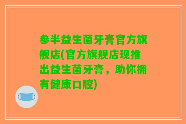 参半益生菌牙膏官方旗舰店(官方旗舰店现推出益生菌牙膏，助你拥有健康口腔)