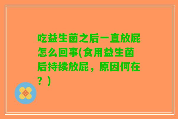 吃益生菌之后一直放屁怎么回事(食用益生菌后持续放屁,原因何在?) 吃益生菌之后一直放屁怎么回事(食用益生菌后持续放屁,原因何在?)