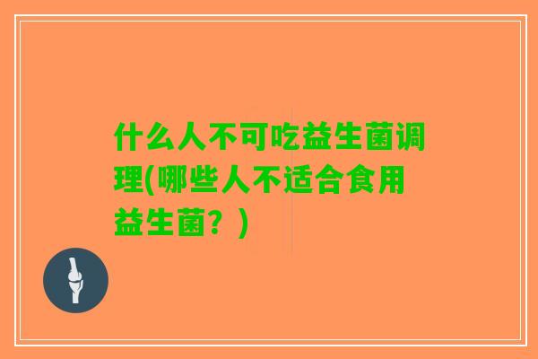 什么人不可吃益生菌调理(哪些人不适合食用益生菌？)