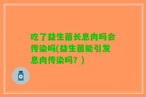 吃了益生菌长息肉吗会传染吗(益生菌能引发息肉传染吗？)