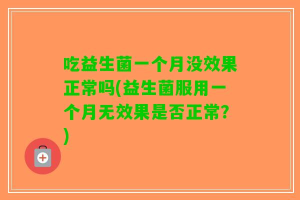 吃益生菌一个月没效果正常吗(益生菌服用一个月无效果是否正常？)