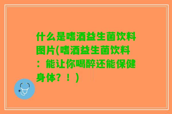 什么是嗜酒益生菌饮料图片(嗜酒益生菌饮料:能让你喝醉还能保健身体?!) 什么是嗜酒益生菌饮料图片(嗜酒益生菌饮料:能让你喝醉还能保健身体?!)