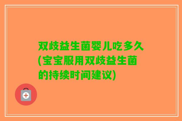 双歧益生菌婴儿吃多久(宝宝服用双歧益生菌的持续时间建议) 双歧益生菌婴儿吃多久(宝宝服用双歧益生菌的持续时间建议)