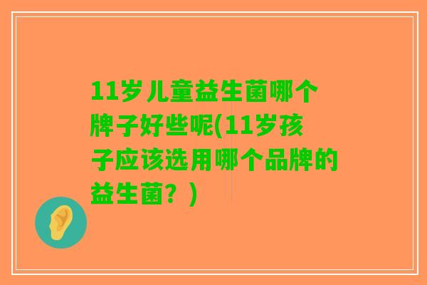 11岁儿童益生菌哪个牌子好些呢(11岁孩子应该选用哪个品牌的益生菌？)