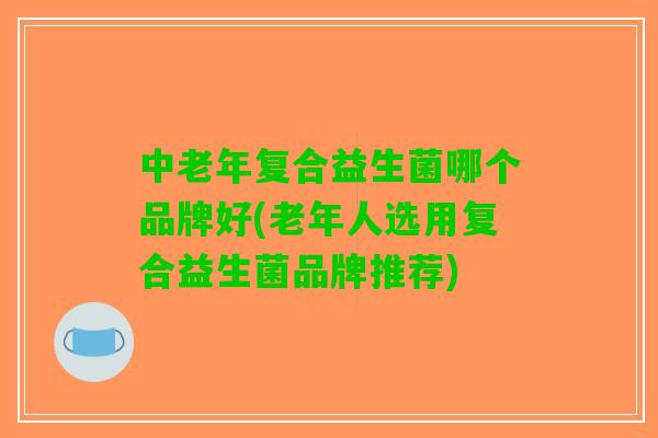 中老年复合益生菌哪个品牌好(老年人选用复合益生菌品牌推荐)