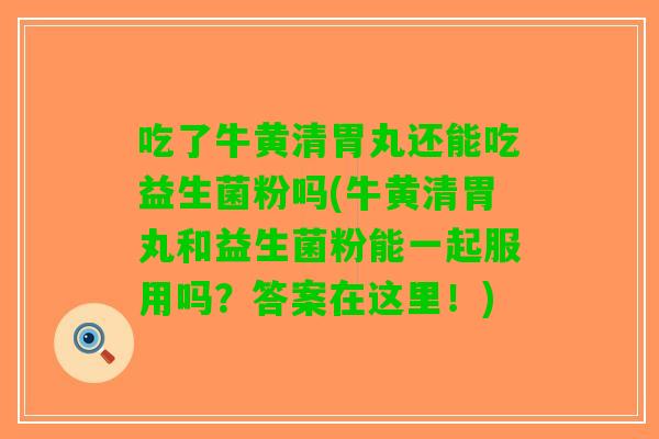 吃了牛黄清胃丸还能吃益生菌粉吗(牛黄清胃丸和益生菌粉能一起服用吗？答案在这里！)