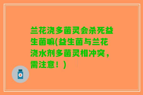 兰花浇多菌灵会杀死益生菌嘛(益生菌与兰花浇水剂多菌灵相冲突，需注意！)