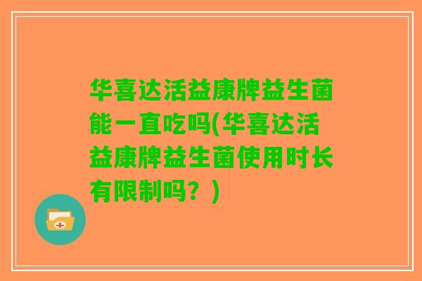华喜达活益康牌益生菌能一直吃吗(华喜达活益康牌益生菌使用时长有限制吗？)
