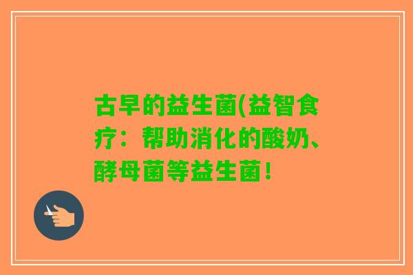 古早的益生菌(益智食疗:帮助消化的酸奶、酵母菌等益生菌! 古早的益生菌(益智食疗:帮助消化的酸奶、酵母菌等益生菌!
