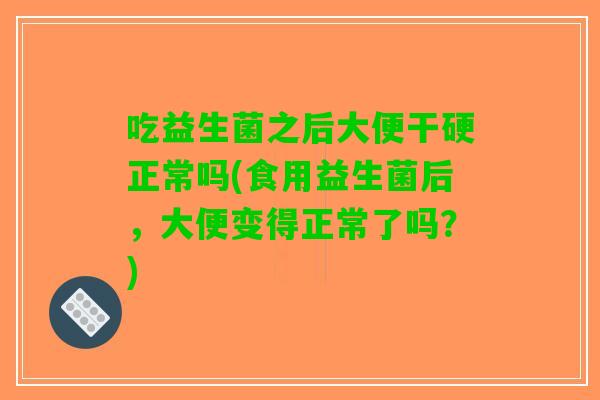 吃益生菌之后大便干硬正常吗(食用益生菌后，大便变得正常了吗？)
