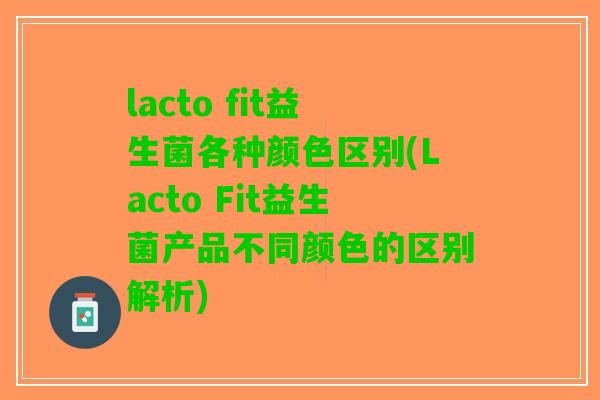 lacto fit益生菌各种颜色区别(Lacto Fit益生菌产品不同颜色的区别解析)