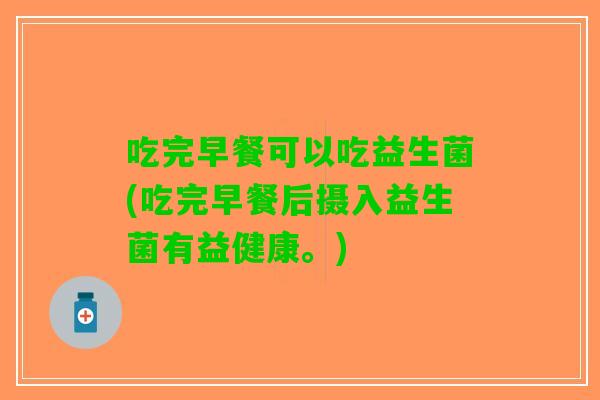 吃完早餐可以吃益生菌(吃完早餐后摄入益生菌有益健康。)
