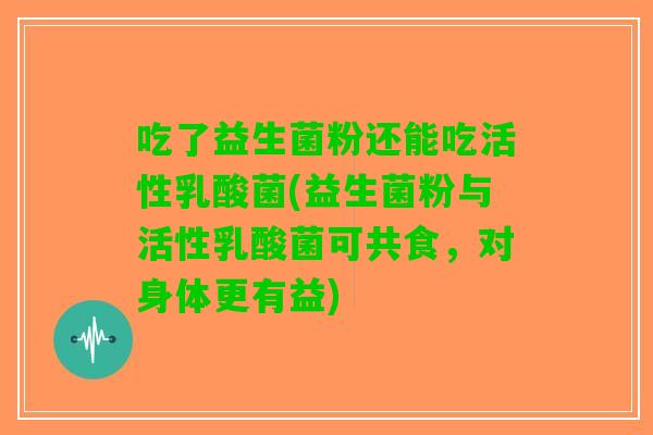吃了益生菌粉还能吃活性乳酸菌(益生菌粉与活性乳酸菌可共食，对身体更有益)