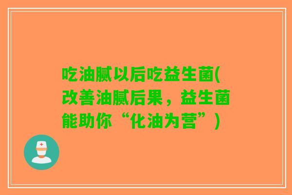 吃油腻以后吃益生菌(改善油腻后果，益生菌能助你“化油为营”)
