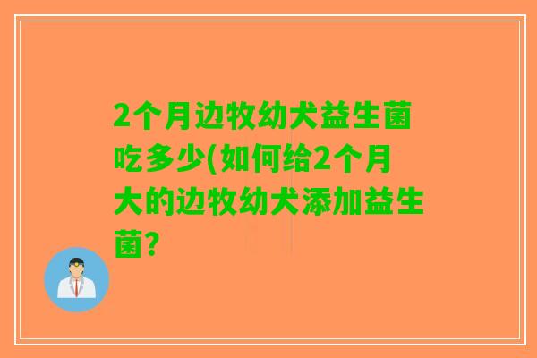 2个月边牧幼犬益生菌吃多少(如何给2个月大的边牧幼犬添加益生菌？