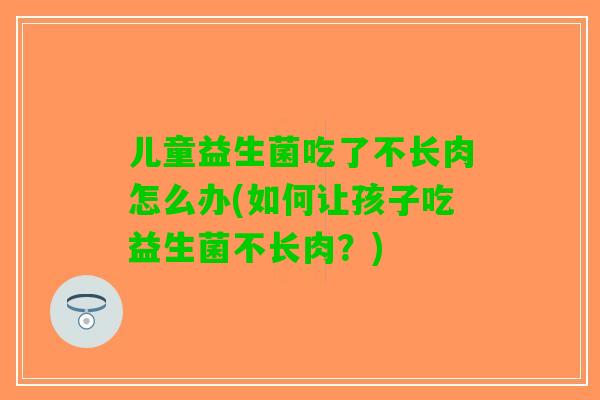 儿童益生菌吃了不长肉怎么办(如何让孩子吃益生菌不长肉？)