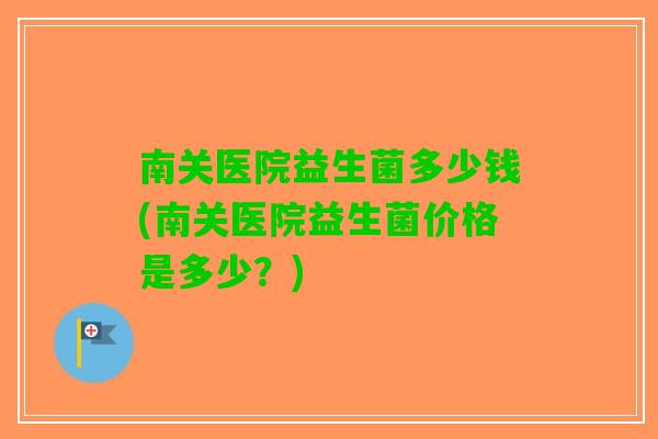 南关医院益生菌多少钱(南关医院益生菌价格是多少？)