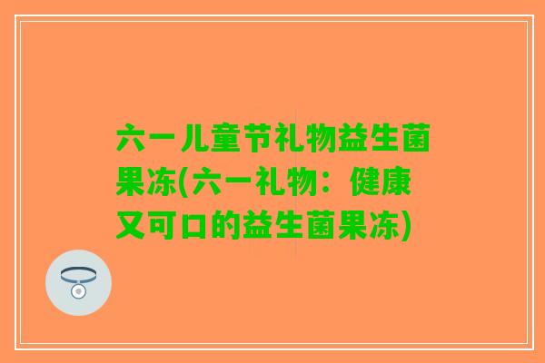 六一儿童节礼物益生菌果冻(六一礼物:健康又可口的益生菌果冻) 六一儿童节礼物益生菌果冻(六一礼物:健康又可口的益生菌果冻)