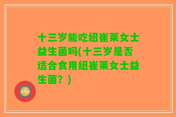 十三岁能吃纽崔莱女士益生菌吗(十三岁是否适合食用纽崔莱女士益生菌？)