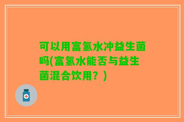 可以用富氢水冲益生菌吗(富氢水能否与益生菌混合饮用?) 可以用富氢水冲益生菌吗(富氢水能否与益生菌混合饮用?)