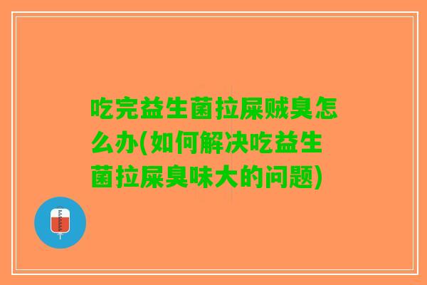 吃完益生菌拉屎贼臭怎么办(如何解决吃益生菌拉屎臭味大的问题)