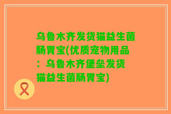 乌鲁木齐发货猫益生菌肠胃宝(优质宠物用品：乌鲁木齐堡垒发货 猫益生菌肠胃宝)