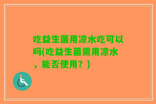 吃益生菌用凉水吃可以吗(吃益生菌需用凉水，能否使用？)