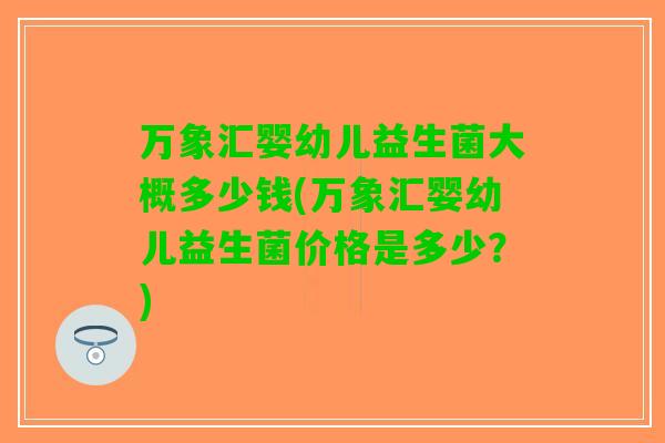 万象汇婴幼儿益生菌大概多少钱(万象汇婴幼儿益生菌价格是多少?) 万象汇婴幼儿益生菌大概多少钱(万象汇婴幼儿益生菌价格是多少?)