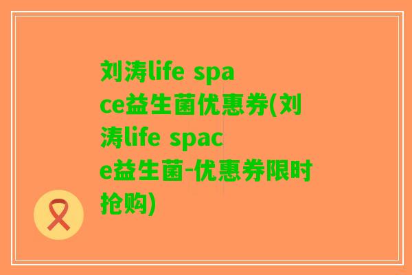 刘涛life space益生菌优惠券(刘涛life space益生菌-优惠券限时抢购)