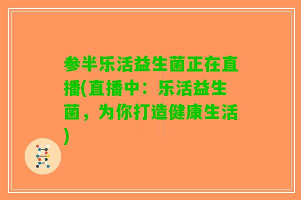 参半乐活益生菌正在直播(直播中：乐活益生菌，为你打造健康生活)