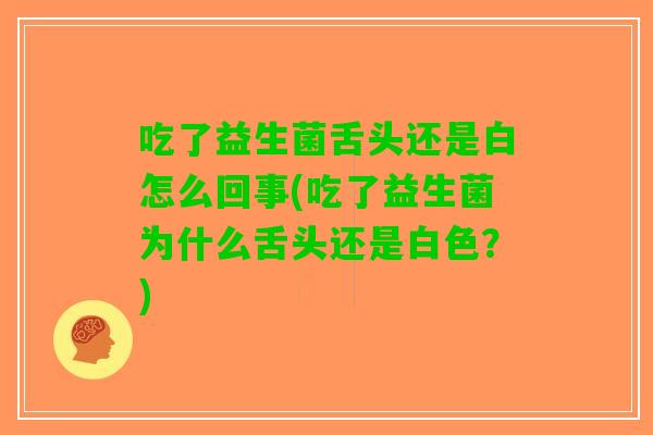 吃了益生菌舌头还是白怎么回事(吃了益生菌为什么舌头还是白色？)