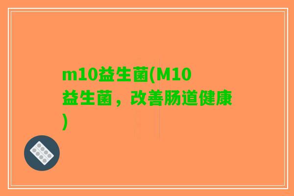 m10益生菌(M10益生菌，改善肠道健康)