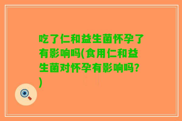 吃了仁和益生菌怀孕了有影响吗(食用仁和益生菌对怀孕有影响吗？)