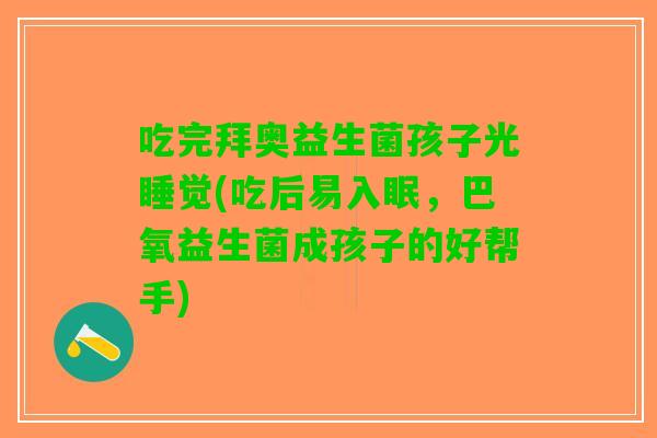 吃完拜奥益生菌孩子光睡觉(吃后易入眠,巴氧益生菌成孩子的好帮手) 吃完拜奥益生菌孩子光睡觉(吃后易入眠,巴氧益生菌成孩子的好帮手)
