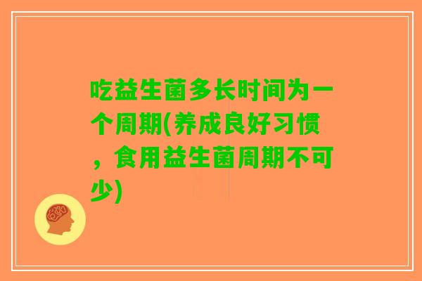 吃益生菌多长时间为一个周期(养成良好习惯，食用益生菌周期不可少)
