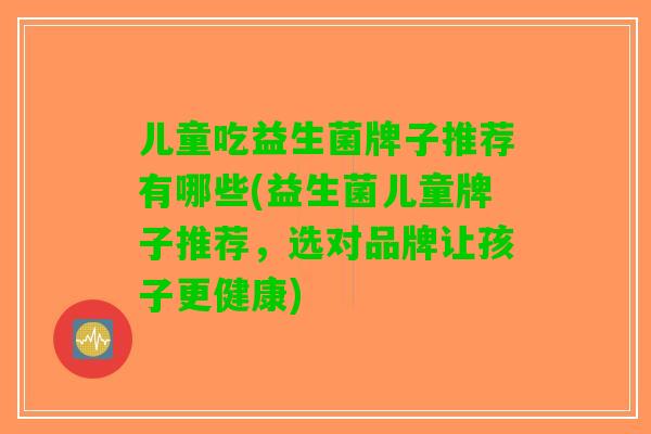 儿童吃益生菌牌子推荐有哪些(益生菌儿童牌子推荐，选对品牌让孩子更健康)
