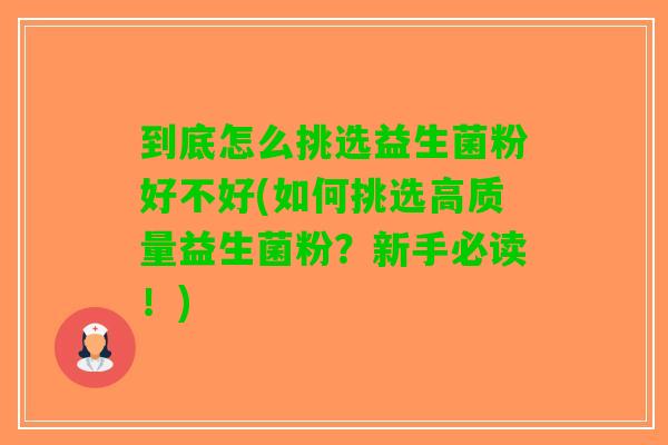 到底怎么挑选益生菌粉好不好(如何挑选高质量益生菌粉?新手必读!) 到底怎么挑选益生菌粉好不好(如何挑选高质量益生菌粉?新手必读!)