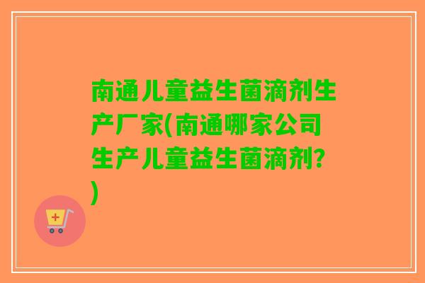 南通儿童益生菌滴剂生产厂家(南通哪家公司生产儿童益生菌滴剂？)