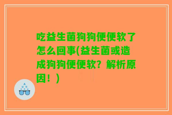 吃益生菌狗狗便便软了怎么回事(益生菌或造成狗狗便便软？解析原因！)