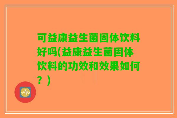 可益康益生菌固体饮料好吗(益康益生菌固体饮料的功效和效果如何？)