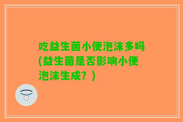 吃益生菌小便泡沫多吗(益生菌是否影响小便泡沫生成？)