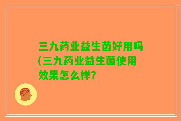 三九药业益生菌好用吗(三九药业益生菌使用效果怎么样？