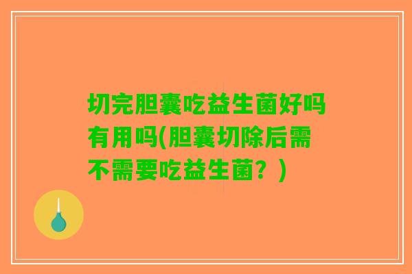 切完胆囊吃益生菌好吗有用吗(胆囊切除后需不需要吃益生菌？)