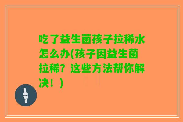 吃了益生菌孩子拉稀水怎么办(孩子因益生菌拉稀？这些方法帮你解决！)