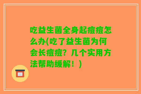 吃益生菌全身起痘痘怎么办(吃了益生菌为何会长痘痘？几个实用方法帮助缓解！)
