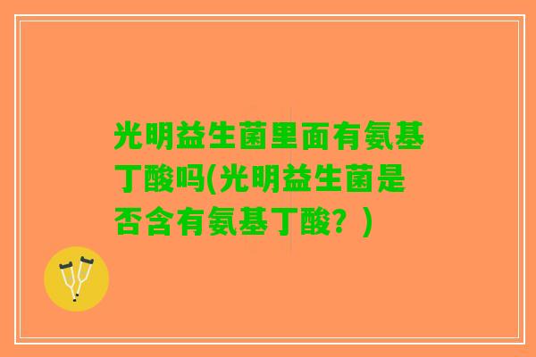 光明益生菌里面有氨基丁酸吗(光明益生菌是否含有氨基丁酸?) 光明益生菌里面有氨基丁酸吗(光明益生菌是否含有氨基丁酸?)