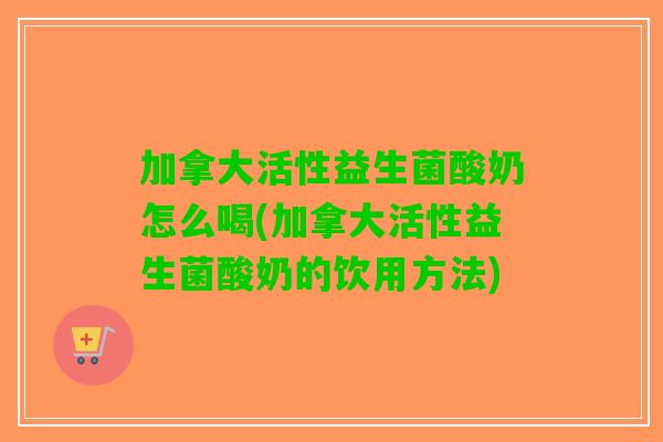 加拿大活性益生菌酸奶怎么喝(加拿大活性益生菌酸奶的饮用方法)