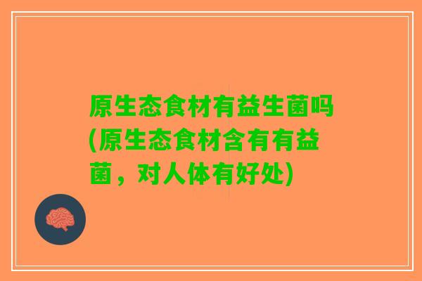 原生态食材有益生菌吗(原生态食材含有有益菌，对人体有好处)
