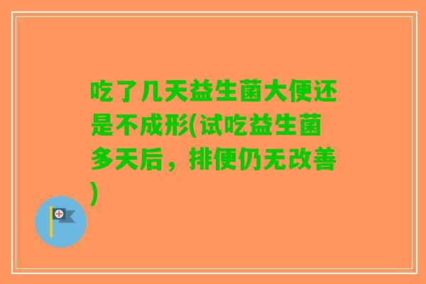 吃了几天益生菌大便还是不成形(试吃益生菌多天后，排便仍无改善)