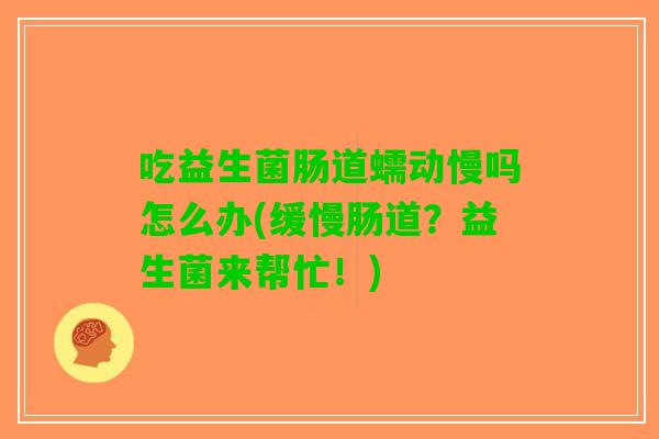吃益生菌肠道蠕动慢吗怎么办(缓慢肠道？益生菌来帮忙！)